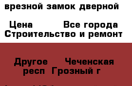 врезной замок дверной › Цена ­ 500 - Все города Строительство и ремонт » Другое   . Чеченская респ.,Грозный г.